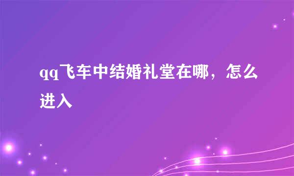 qq飞车中结婚礼堂在哪，怎么进入
