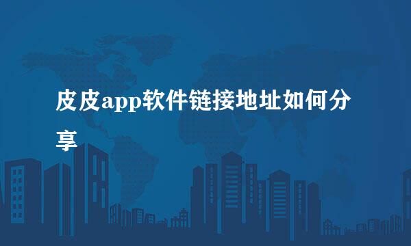 皮皮app软件链接地址如何分享