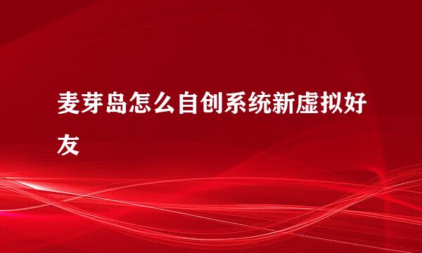 麦芽岛怎么自创系统新虚拟好友