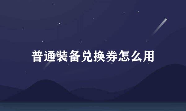 普通装备兑换券怎么用