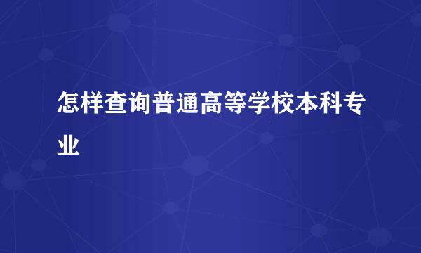 怎样查询普通高等学校本科专业