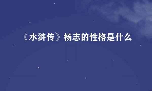 《水浒传》杨志的性格是什么