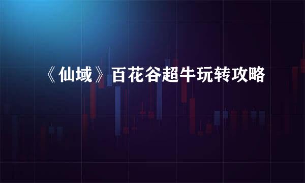 《仙域》百花谷超牛玩转攻略