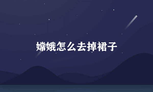 嫦娥怎么去掉裙子