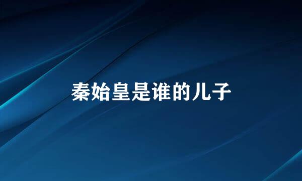 秦始皇是谁的儿子