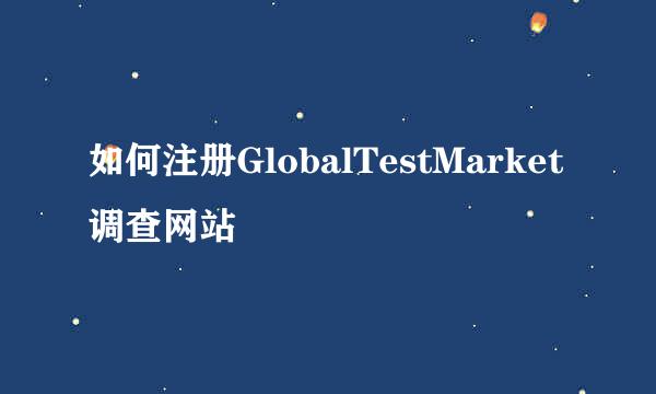 如何注册GlobalTestMarket调查网站