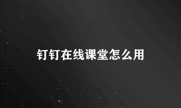 钉钉在线课堂怎么用