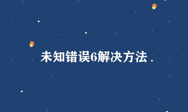 未知错误6解决方法