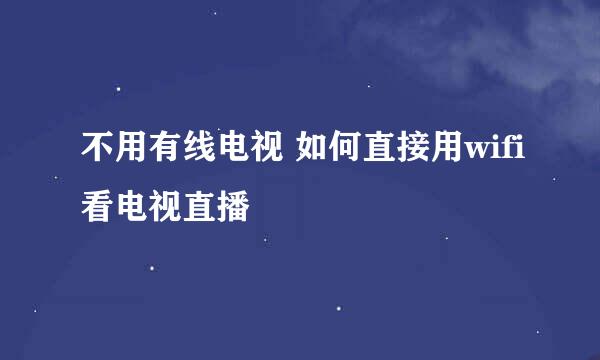 不用有线电视 如何直接用wifi看电视直播