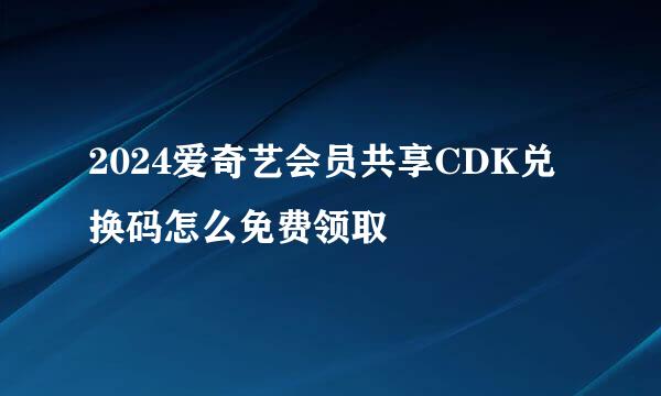 2024爱奇艺会员共享CDK兑换码怎么免费领取