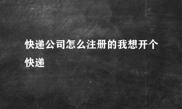 快递公司怎么注册的我想开个快递