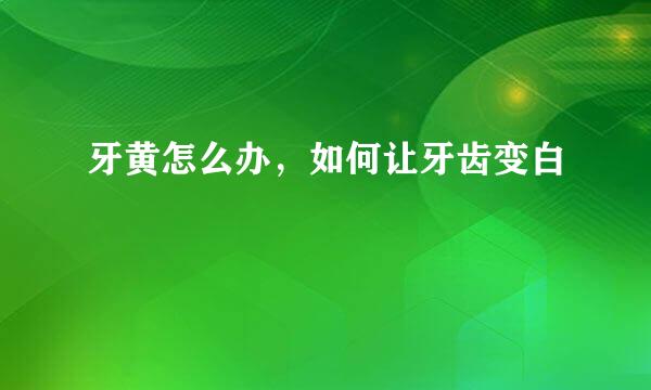 牙黄怎么办，如何让牙齿变白