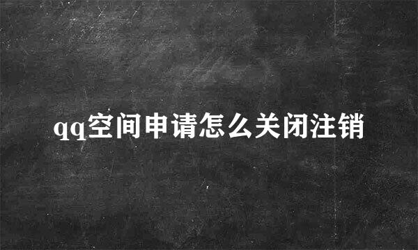 qq空间申请怎么关闭注销