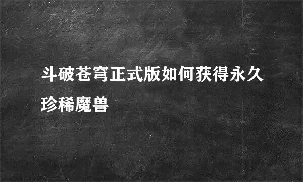 斗破苍穹正式版如何获得永久珍稀魔兽