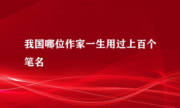 我国哪位作家一生用过上百个笔名