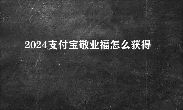 2024支付宝敬业福怎么获得