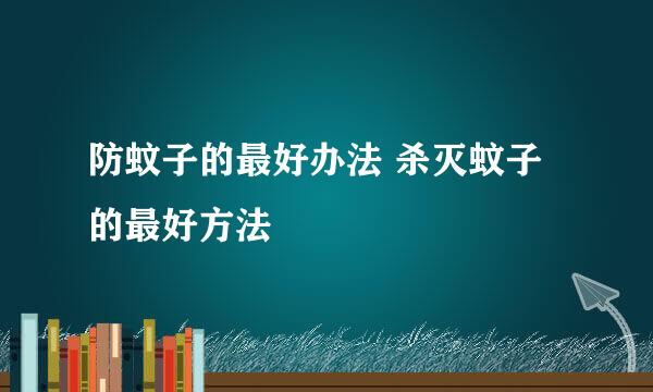 防蚊子的最好办法 杀灭蚊子的最好方法