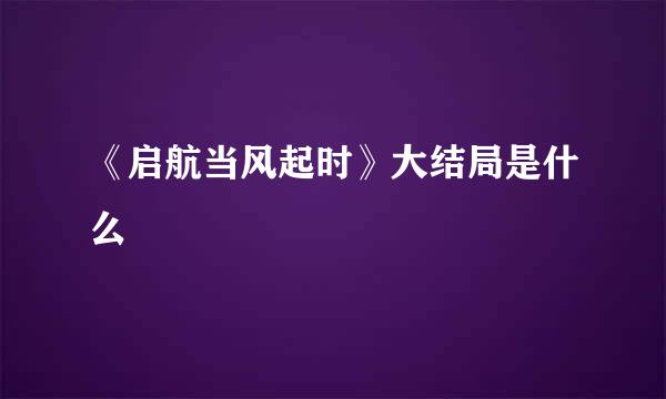 《启航当风起时》大结局是什么