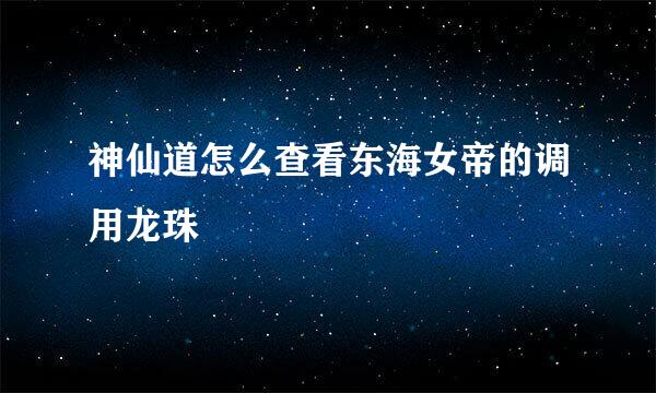 神仙道怎么查看东海女帝的调用龙珠