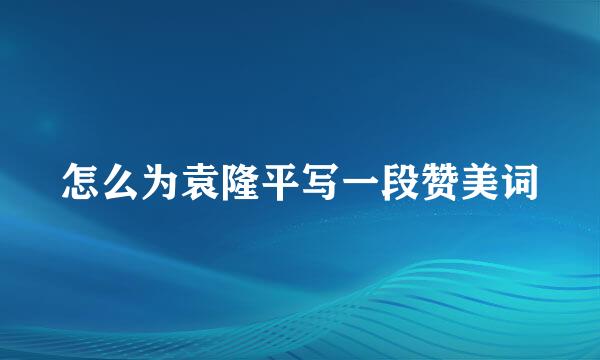 怎么为袁隆平写一段赞美词
