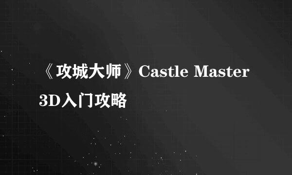 《攻城大师》Castle Master 3D入门攻略