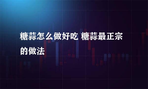 糖蒜怎么做好吃 糖蒜最正宗的做法