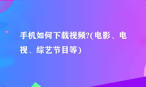 手机如何下载视频?(电影、电视、综艺节目等)