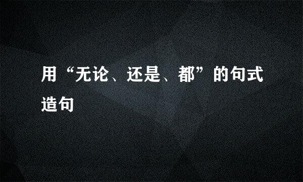 用“无论、还是、都”的句式造句