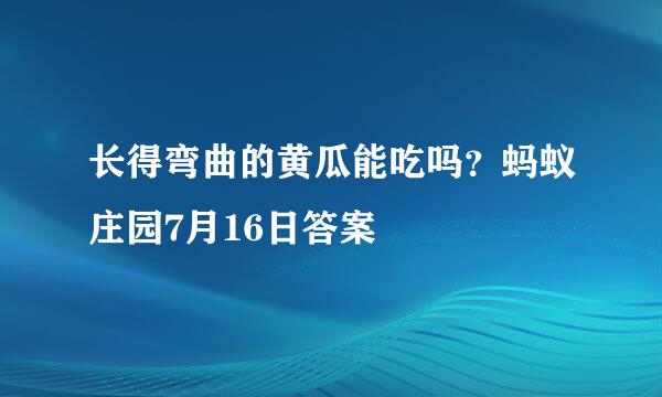 长得弯曲的黄瓜能吃吗？蚂蚁庄园7月16日答案