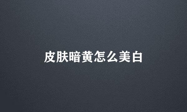 皮肤暗黄怎么美白
