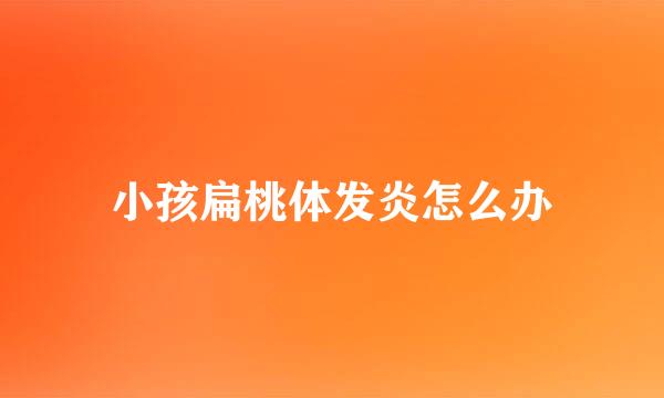 小孩扁桃体发炎怎么办
