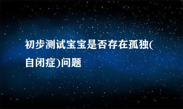 初步测试宝宝是否存在孤独(自闭症)问题