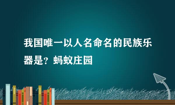 我国唯一以人名命名的民族乐器是？蚂蚁庄园