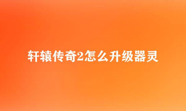 轩辕传奇2怎么升级器灵