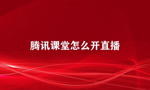 腾讯课堂怎么开直播
