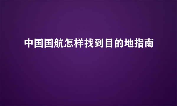 中国国航怎样找到目的地指南