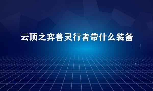 云顶之弈兽灵行者带什么装备