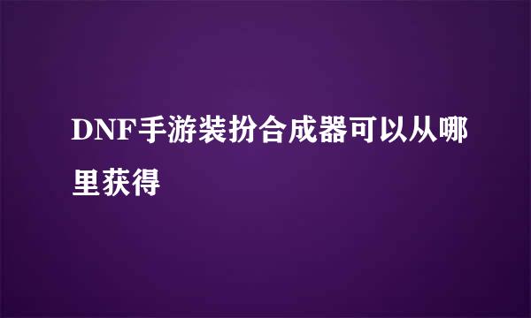 DNF手游装扮合成器可以从哪里获得