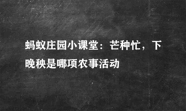 蚂蚁庄园小课堂：芒种忙，下晚秧是哪项农事活动