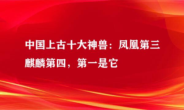 中国上古十大神兽：凤凰第三麒麟第四，第一是它