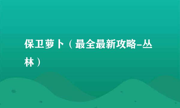 保卫萝卜（最全最新攻略-丛林）