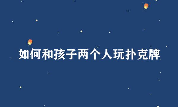 如何和孩子两个人玩扑克牌