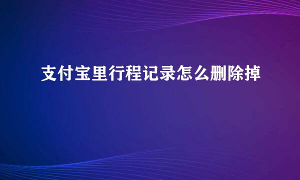 支付宝里行程记录怎么删除掉