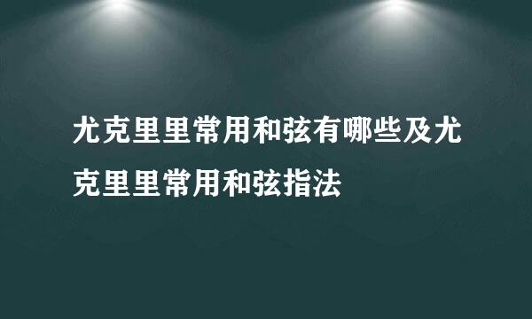 尤克里里常用和弦有哪些及尤克里里常用和弦指法