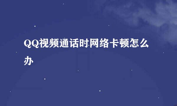 QQ视频通话时网络卡顿怎么办