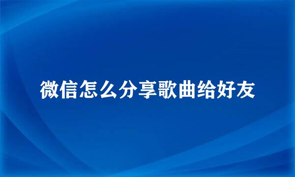 微信怎么分享歌曲给好友