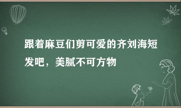 跟着麻豆们剪可爱的齐刘海短发吧，美腻不可方物