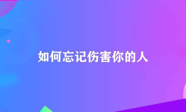 如何忘记伤害你的人