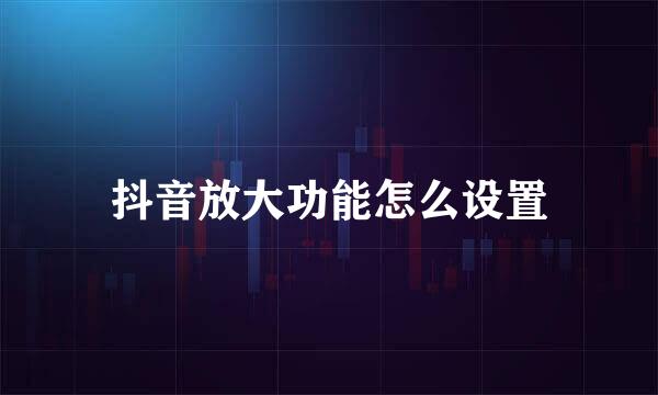 抖音放大功能怎么设置