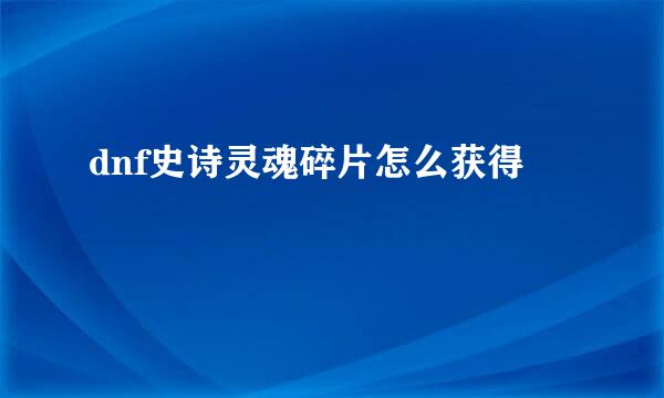 dnf史诗灵魂碎片怎么获得